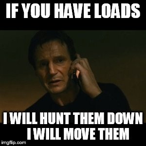 Liam Neeson Taken Meme | IF YOU HAVE LOADS; I WILL HUNT THEM DOWN   
I WILL MOVE THEM | image tagged in memes,liam neeson taken | made w/ Imgflip meme maker