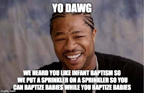 Yo Dawg Heard You Meme | YO DAWG; WE HEARD YOU LIKE INFANT BAPTISM
SO WE PUT A SPRINKLER ON A SPRINKLER SO YOU CAN BAPTIZE BABIES WHILE YOU BAPTIZE BABIES | image tagged in memes,yo dawg heard you | made w/ Imgflip meme maker