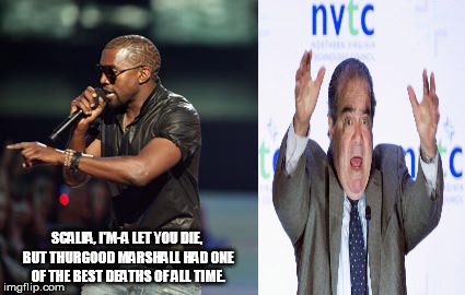 Interupting Kanye Meme | SCALIA, I'M-A LET YOU DIE, BUT THURGOOD MARSHALL HAD ONE OF THE BEST DEATHS OF ALL TIME. | image tagged in memes,interupting kanye | made w/ Imgflip meme maker