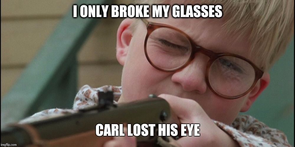 Ralphie Christmas Story | I ONLY BROKE MY GLASSES; CARL LOST HIS EYE | image tagged in ralphie christmas story | made w/ Imgflip meme maker