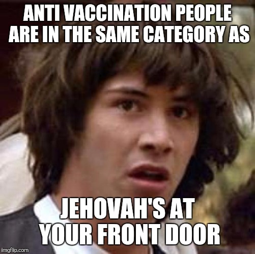 Conspiracy Keanu Meme | ANTI VACCINATION PEOPLE ARE IN THE SAME CATEGORY AS; JEHOVAH'S AT YOUR FRONT DOOR | image tagged in memes,conspiracy keanu | made w/ Imgflip meme maker