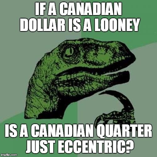 Philosoraptor | IF A CANADIAN DOLLAR IS A LOONEY; IS A CANADIAN QUARTER JUST ECCENTRIC? | image tagged in memes,philosoraptor,canada,dollars,funny memes | made w/ Imgflip meme maker
