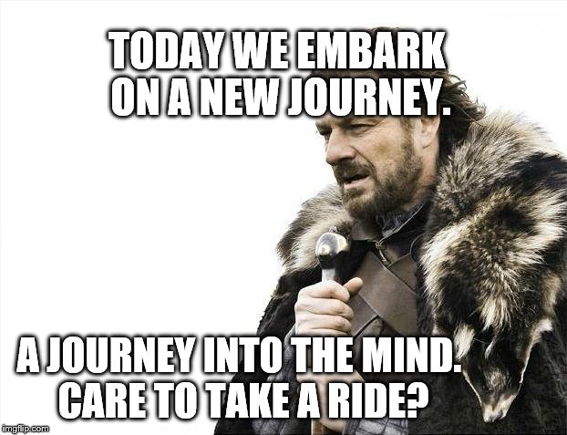 Brace Yourselves X is Coming Meme | TODAY WE EMBARK ON A NEW JOURNEY. A JOURNEY INTO THE MIND. CARE TO TAKE A RIDE? | image tagged in memes,brace yourselves x is coming | made w/ Imgflip meme maker