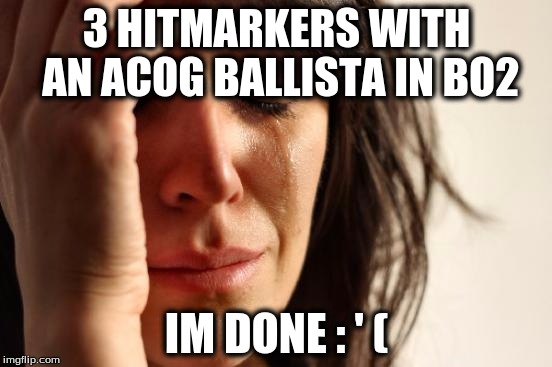 First World Problems | 3 HITMARKERS WITH AN ACOG BALLISTA IN BO2; IM DONE : ' ( | image tagged in memes,first world problems | made w/ Imgflip meme maker