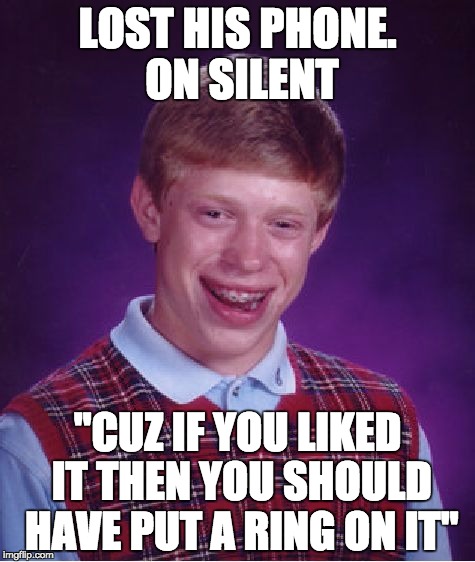Bad Luck Brian | LOST HIS PHONE. ON SILENT; "CUZ IF YOU LIKED IT THEN YOU SHOULD HAVE PUT A RING ON IT" | image tagged in memes,bad luck brian | made w/ Imgflip meme maker