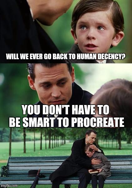 Finding Neverland Meme | WILL WE EVER GO BACK TO HUMAN DECENCY? YOU DON'T HAVE TO BE SMART TO PROCREATE | image tagged in memes,finding neverland | made w/ Imgflip meme maker