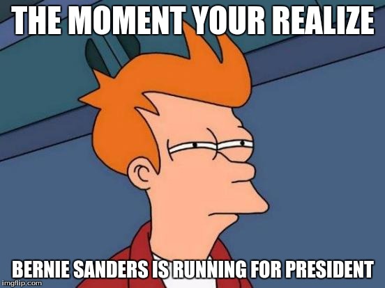 Futurama Fry Meme | THE MOMENT YOUR REALIZE; BERNIE SANDERS IS RUNNING FOR PRESIDENT | image tagged in memes,futurama fry | made w/ Imgflip meme maker