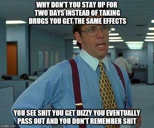That Would Be Great Meme | WHY DON'T YOU STAY UP FOR TWO DAYS INSTEAD OF TAKING DRUGS YOU GET THE SAME EFFECTS; YOU SEE SHIT YOU GET DIZZY YOU EVENTUALLY PASS OUT AND YOU DON'T REMEMBER SHIT | image tagged in memes,that would be great | made w/ Imgflip meme maker