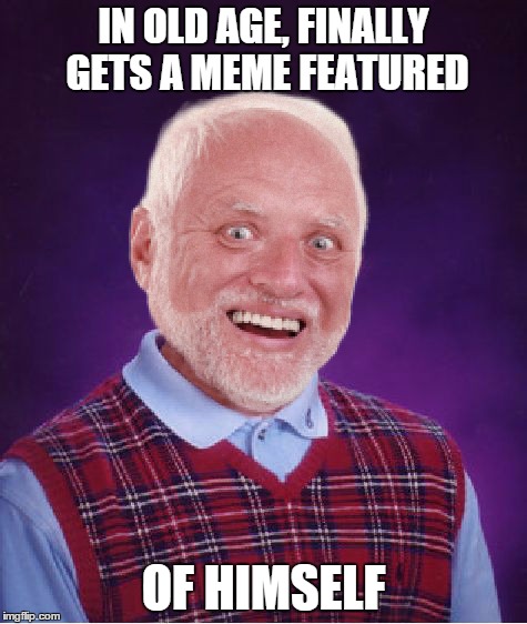Bad Luck Harold | IN OLD AGE, FINALLY GETS A MEME FEATURED OF HIMSELF | image tagged in bad luck harold | made w/ Imgflip meme maker