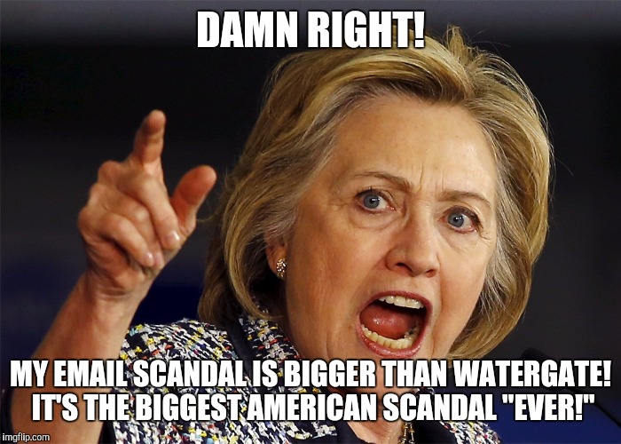 Hillary Clinton | DAMN RIGHT! MY EMAIL SCANDAL IS BIGGER THAN WATERGATE! IT'S THE BIGGEST AMERICAN SCANDAL "EVER!" | image tagged in hillary clinton | made w/ Imgflip meme maker