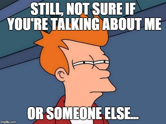 Futurama Fry Meme | STILL, NOT SURE IF YOU'RE TALKING ABOUT ME OR SOMEONE ELSE... | image tagged in memes,futurama fry | made w/ Imgflip meme maker