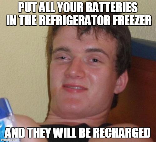 10 Guy Meme | PUT ALL YOUR BATTERIES IN THE REFRIGERATOR FREEZER; AND THEY WILL BE RECHARGED | image tagged in memes,10 guy | made w/ Imgflip meme maker