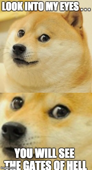 demonic doge | LOOK INTO MY EYES . . . YOU WILL SEE THE GATES OF HELL | image tagged in doge,doge close up,doges eyes,hell,gates of hell,look into my eyes | made w/ Imgflip meme maker