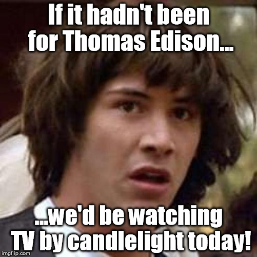 And people with new ideas would have candles over their heads! | If it hadn't been for Thomas Edison... ...we'd be watching TV by candlelight today! | image tagged in memes,conspiracy keanu,edison,light bulb,candlelight,ideas | made w/ Imgflip meme maker