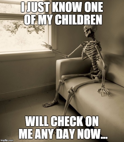 Lonely Skeleton | I JUST KNOW ONE OF MY CHILDREN; WILL CHECK ON ME ANY DAY NOW... | image tagged in lonely skeleton | made w/ Imgflip meme maker