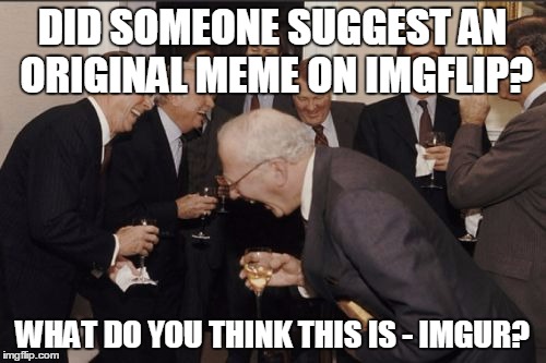 Laughing Men In Suits Meme | DID SOMEONE SUGGEST AN ORIGINAL MEME ON IMGFLIP? WHAT DO YOU THINK THIS IS - IMGUR? | image tagged in memes,laughing men in suits | made w/ Imgflip meme maker