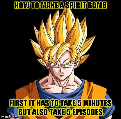 Advice Goku. | HOW TO MAKE A SPIRIT BOMB; FIRST IT HAS TO TAKE 5 MINUTES BUT ALSO TAKE 5 EPISODES. | image tagged in funny,memes,goku,dbz,dragonballz,super saiyan | made w/ Imgflip meme maker