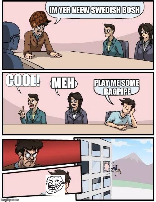 Boardroom Meeting Suggestion | IM YER NEEW SWEDISH BOSH; COOL! MEH; PLAY ME SOME BAGPIPE | image tagged in memes,boardroom meeting suggestion,scumbag | made w/ Imgflip meme maker