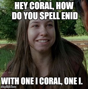 How many Eyes Coral | HEY CORAL, HOW DO YOU SPELL ENID; WITH ONE I CORAL, ONE I. | image tagged in the walking dead coral | made w/ Imgflip meme maker