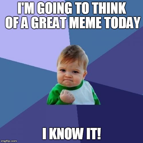 Success Kid | I'M GOING TO THINK OF A GREAT MEME TODAY; I KNOW IT! | image tagged in memes,success kid | made w/ Imgflip meme maker