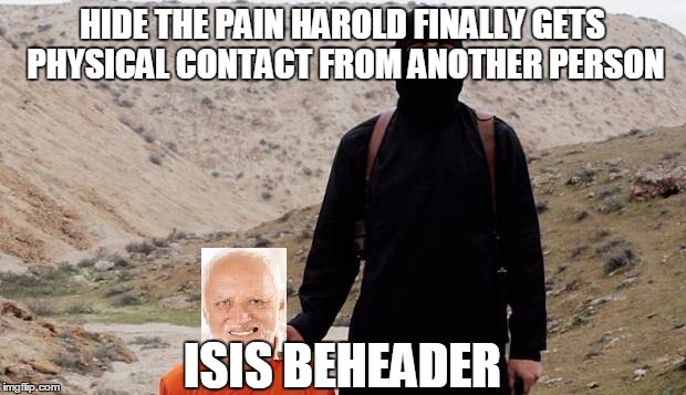 harold just wanted physical contact | HIDE THE PAIN HAROLD FINALLY GETS PHYSICAL CONTACT FROM ANOTHER PERSON; ISIS BEHEADER | image tagged in hide the pain harold,isis,original meme,isis joke,bad luck harold | made w/ Imgflip meme maker