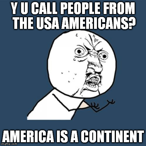 Y U No | Y U CALL PEOPLE FROM THE USA AMERICANS? AMERICA IS A CONTINENT | image tagged in memes,y u no | made w/ Imgflip meme maker