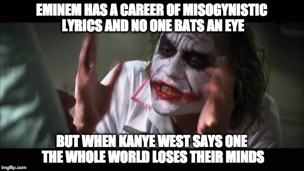 And everybody loses their minds | EMINEM HAS A CAREER OF MISOGYNISTIC LYRICS AND NO ONE BATS AN EYE; BUT WHEN KANYE WEST SAYS ONE THE WHOLE WORLD LOSES THEIR MINDS | image tagged in memes,and everybody loses their minds | made w/ Imgflip meme maker