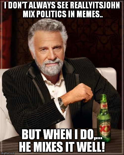 The Most Interesting Man In The World Meme | I DON'T ALWAYS SEE REALLYITSJOHN MIX POLITICS IN MEMES.. BUT WHEN I DO,... HE MIXES IT WELL! | image tagged in memes,the most interesting man in the world | made w/ Imgflip meme maker