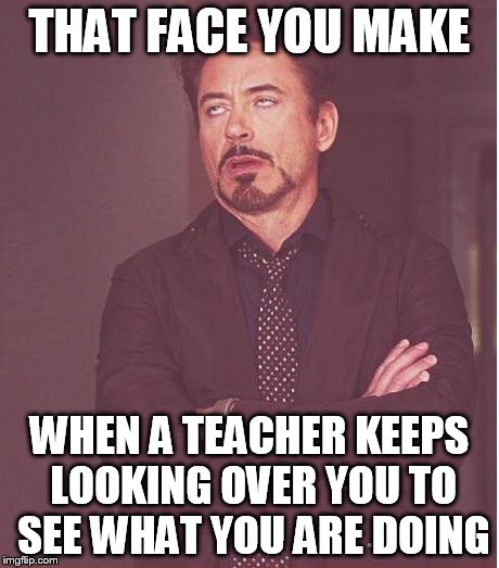 Face You Make Robert Downey Jr Meme | THAT FACE YOU MAKE; WHEN A TEACHER KEEPS LOOKING OVER YOU TO SEE WHAT YOU ARE DOING | image tagged in memes,face you make robert downey jr | made w/ Imgflip meme maker