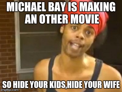 Hide Yo Kids Hide Yo Wife | MICHAEL BAY IS MAKING AN OTHER MOVIE; SO HIDE YOUR KIDS,HIDE YOUR WIFE | image tagged in memes,hide yo kids hide yo wife | made w/ Imgflip meme maker