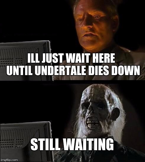 I'll Just Wait Here | ILL JUST WAIT HERE
 UNTIL UNDERTALE DIES DOWN; STILL WAITING | image tagged in memes,ill just wait here | made w/ Imgflip meme maker