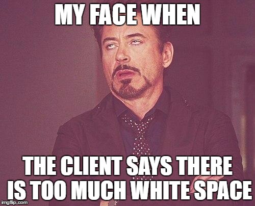 Tony stark | MY FACE WHEN; THE CLIENT SAYS THERE IS TOO MUCH WHITE SPACE | image tagged in tony stark | made w/ Imgflip meme maker