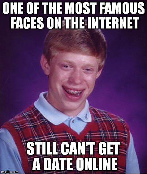 online date | ONE OF THE MOST FAMOUS FACES ON THE INTERNET; STILL CAN'T GET A DATE ONLINE | image tagged in memes,bad luck brian,famous,face,online,date | made w/ Imgflip meme maker