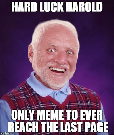 Hard Luck Harold |  HARD LUCK HAROLD; ONLY MEME TO EVER REACH THE LAST PAGE | image tagged in bad luck harold,memes,funny | made w/ Imgflip meme maker