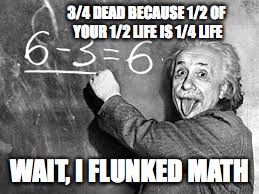 3/4 DEAD BECAUSE 1/2 OF YOUR 1/2 LIFE IS 1/4 LIFE WAIT, I FLUNKED MATH | made w/ Imgflip meme maker