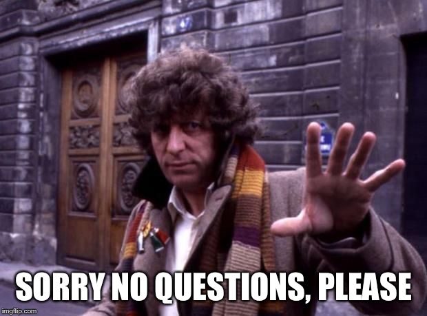 dr who no questions | SORRY NO QUESTIONS, PLEASE | image tagged in dr who no questions | made w/ Imgflip meme maker