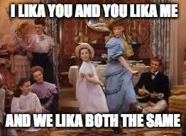 I LIKA YOU AND YOU LIKA ME AND WE LIKA BOTH THE SAME | made w/ Imgflip meme maker