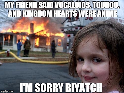 Disaster Girl Meme | MY FRIEND SAID VOCALOIDS, TOUHOU, AND KINGDOM HEARTS WERE ANIME; I'M SORRY BIYATCH | image tagged in memes,disaster girl | made w/ Imgflip meme maker