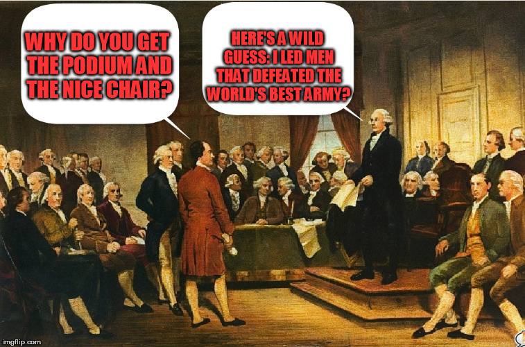 Washington: Still testy at the Constitutional Convention | HERE'S A WILD GUESS: I LED MEN THAT DEFEATED THE WORLD'S BEST ARMY? WHY DO YOU GET THE PODIUM AND THE NICE CHAIR? | image tagged in memes,constitutional convention,george washington | made w/ Imgflip meme maker