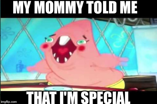 Pat is Special | MY MOMMY TOLD ME; THAT I'M SPECIAL | image tagged in patrick star,special kind of stupid,special,spongebob | made w/ Imgflip meme maker