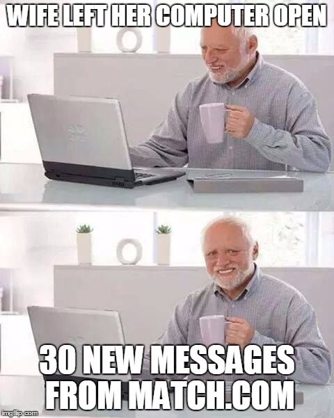 Hide the Pain Harold Meme | WIFE LEFT HER COMPUTER OPEN; 30 NEW MESSAGES FROM MATCH.COM | image tagged in memes,hide the pain harold | made w/ Imgflip meme maker