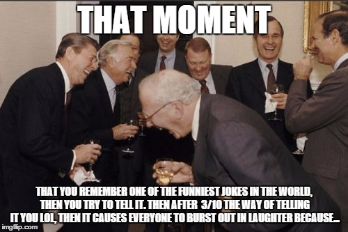 one of my moments i.e. (then i said that *lolol* sorry *clears throat* so i said *lolololol* *others burst out laughing* | THAT MOMENT; THAT YOU REMEMBER ONE OF THE FUNNIEST JOKES IN THE WORLD, THEN YOU TRY TO TELL IT. THEN AFTER  3/10 THE WAY OF TELLING IT YOU LOL, THEN IT CAUSES EVERYONE TO BURST OUT IN LAUGHTER BECAUSE... | image tagged in memes,laughing men in suits | made w/ Imgflip meme maker