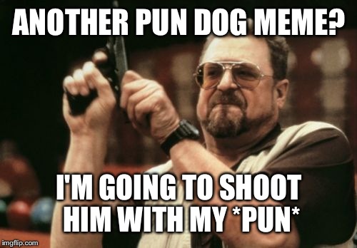 Am I The Only One Around Here Meme | ANOTHER PUN DOG MEME? I'M GOING TO SHOOT HIM WITH MY *PUN* | image tagged in memes,am i the only one around here | made w/ Imgflip meme maker