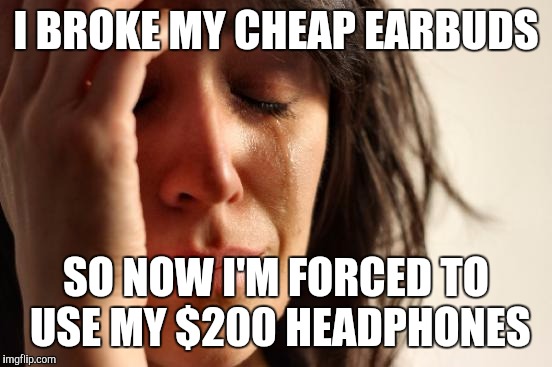 First World Problems | I BROKE MY CHEAP EARBUDS; SO NOW I'M FORCED TO USE MY $200 HEADPHONES | image tagged in memes,first world problems,AdviceAnimals | made w/ Imgflip meme maker