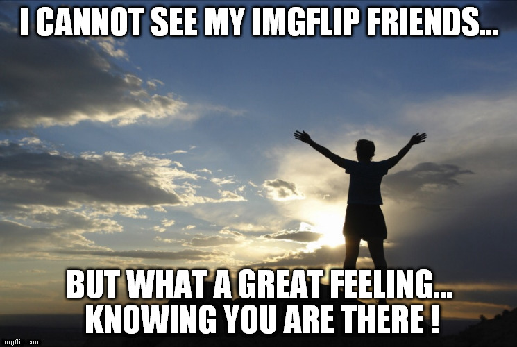 IMGFLIP friends | I CANNOT SEE MY IMGFLIP FRIENDS... BUT WHAT A GREAT FEELING... KNOWING YOU ARE THERE ! | image tagged in inspirational | made w/ Imgflip meme maker