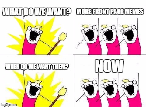 what i mean is an option to select how many memes per page we want to see. | WHAT DO WE WANT? MORE FRONT PAGE MEMES; NOW; WHEN DO WE WANT THEM? | image tagged in memes,what do we want | made w/ Imgflip meme maker
