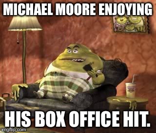Whoops I did it again! | MICHAEL MOORE ENJOYING; HIS BOX OFFICE HIT. | image tagged in michael moore,funny memes,meme,politics | made w/ Imgflip meme maker