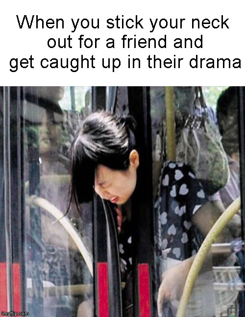 Caught up.... | When you stick your neck out for a friend and get caught up in their drama | image tagged in funny memes,drama,stuck,head | made w/ Imgflip meme maker