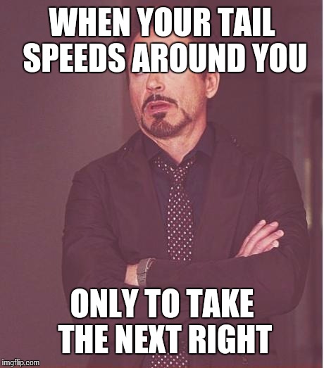 Face You Make Robert Downey Jr Meme | WHEN YOUR TAIL SPEEDS AROUND YOU ONLY TO TAKE THE NEXT RIGHT | image tagged in memes,face you make robert downey jr | made w/ Imgflip meme maker