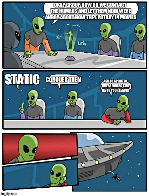 Alien Meeting Suggestion | OKAY GROUP HOW DO WE CONTACT THE HUMANS AND LET THEM NOW WERE ANGRY ABOUT HOW THEY POTRAY IN MOVIES; STATIC; CONQUER THEM; ASK TO SPEAK TO THIER LEADERS
TAKE ME TO YOUR LEADER | image tagged in memes,alien meeting suggestion | made w/ Imgflip meme maker